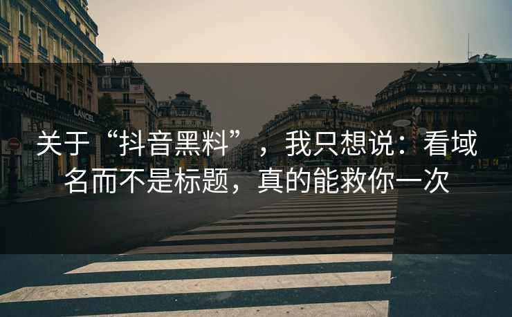 关于“抖音黑料”，我只想说：看域名而不是标题，真的能救你一次