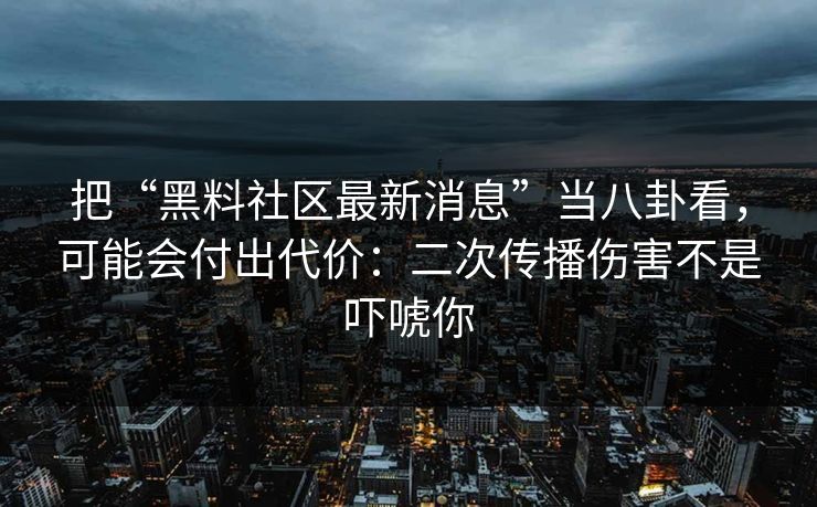 把“黑料社区最新消息”当八卦看，可能会付出代价：二次传播伤害不是吓唬你