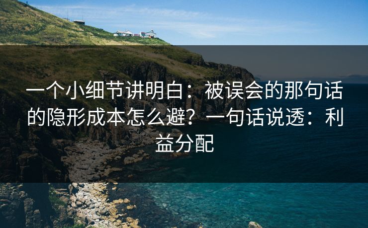一个小细节讲明白：被误会的那句话的隐形成本怎么避？一句话说透：利益分配