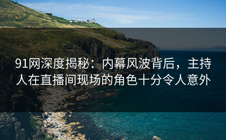 91网深度揭秘:内幕风波背后,主持人在直播间现场的角色十分令人意外 91网深度揭秘:内幕风波背后,主持人在直播间现场的角色十分令人意外