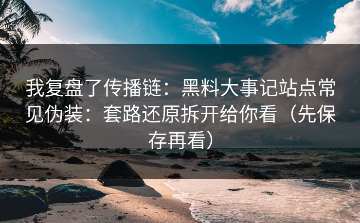 我复盘了传播链：黑料大事记站点常见伪装：套路还原拆开给你看（先保存再看）