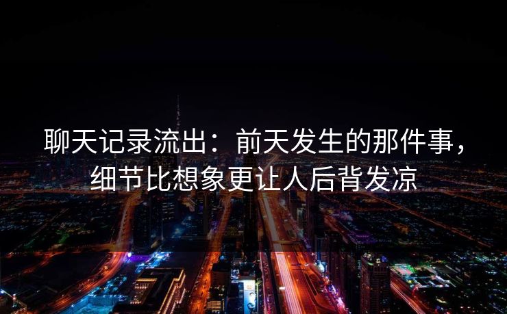 聊天记录流出：前天发生的那件事，细节比想象更让人后背发凉