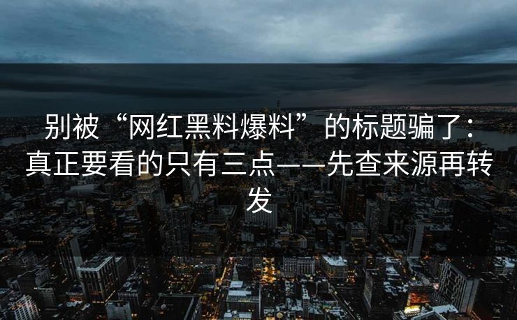 别被“网红黑料爆料”的标题骗了：真正要看的只有三点——先查来源再转发