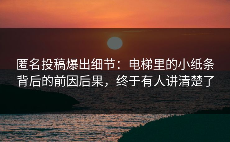 匿名投稿爆出细节：电梯里的小纸条背后的前因后果，终于有人讲清楚了