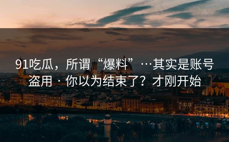 91吃瓜，所谓“爆料”…其实是账号盗用 · 你以为结束了？才刚开始