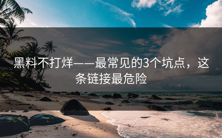 黑料不打烊——最常见的3个坑点，这条链接最危险