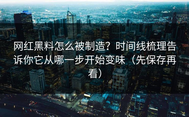 网红黑料怎么被制造？时间线梳理告诉你它从哪一步开始变味（先保存再看）