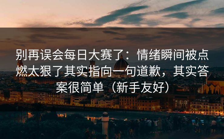 别再误会每日大赛了：情绪瞬间被点燃太狠了其实指向一句道歉，其实答案很简单（新手友好）