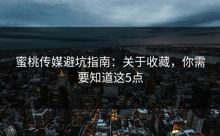 蜜桃传媒避坑指南：关于收藏，你需要知道这5点