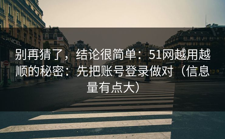 别再猜了，结论很简单：51网越用越顺的秘密：先把账号登录做对（信息量有点大）